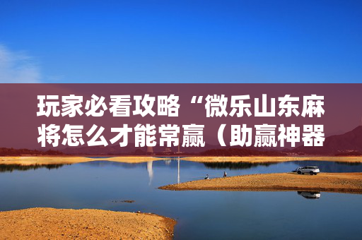 玩家必看攻略“微乐山东麻将怎么才能常赢（助赢神器通用版）