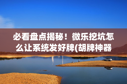 必看盘点揭秘！微乐挖坑怎么让系统发好牌(胡牌神器有猫腻吗)
