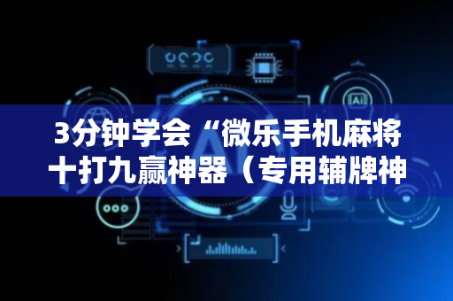 3分钟学会“微乐手机麻将十打九赢神器（专用辅牌神器免安装）