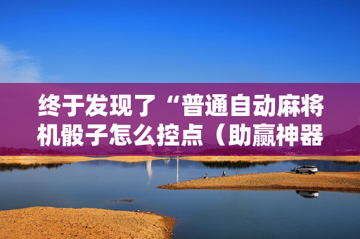 终于发现了“普通自动麻将机骰子怎么控点（助赢神器通用版）
