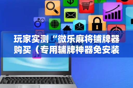 玩家实测“微乐麻将铺牌器购买（专用辅牌神器免安装）