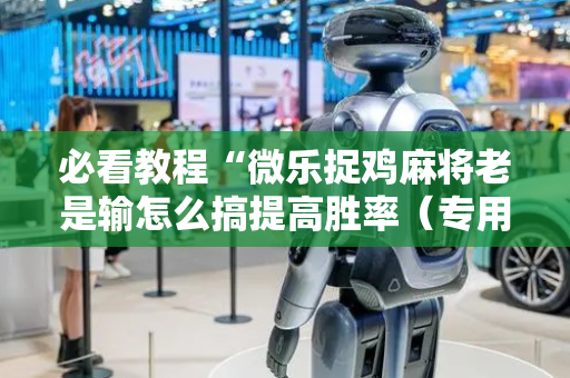 必看教程“微乐捉鸡麻将老是输怎么搞提高胜率（专用辅牌神器免安装）