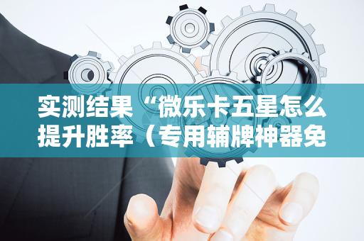 实测结果“微乐卡五星怎么提升胜率（专用辅牌神器免安装）