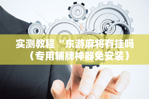 实测教程“东游麻将有挂吗（专用辅牌神器免安装）