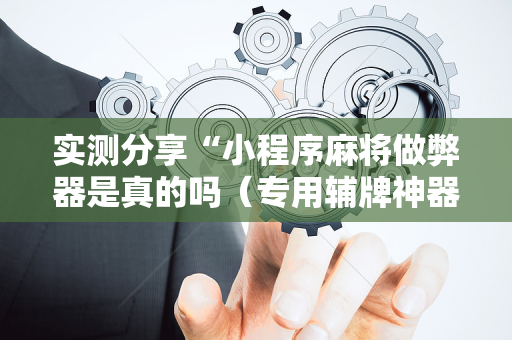 实测分享“小程序麻将做弊器是真的吗（专用辅牌神器免安装）