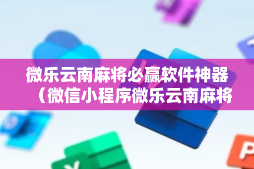 微乐云南麻将必赢软件神器（微信小程序微乐云南麻将开挂免费软件）
