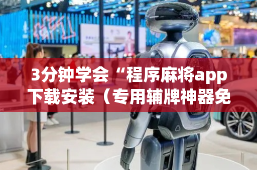 3分钟学会“程序麻将app下载安装（专用辅牌神器免安装）