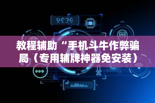 教程辅助“手机斗牛作弊骗局（专用辅牌神器免安装）