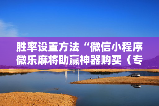 胜率设置方法“微信小程序微乐麻将助赢神器购买（专用辅牌神器免安装）