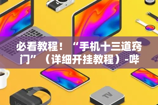 必看教程！“手机十三道窍门”（详细开挂教程）-哔哩哔哩