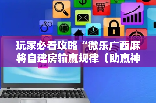 玩家必看攻略“微乐广西麻将自建房输赢规律（助赢神器通用版）