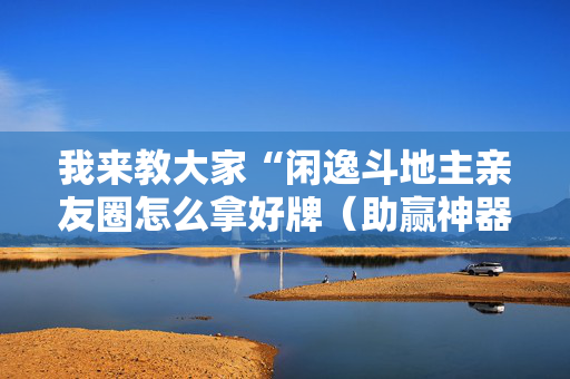 我来教大家“闲逸斗地主亲友圈怎么拿好牌（助赢神器通用版）