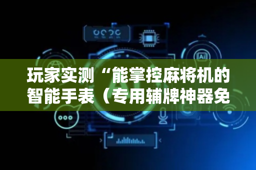 玩家实测“能掌控麻将机的智能手表（专用辅牌神器免安装）