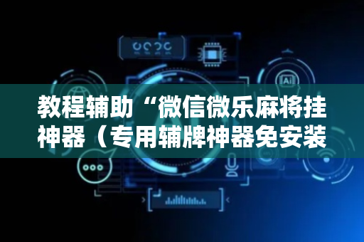 教程辅助“微信微乐麻将挂神器（专用辅牌神器免安装）
