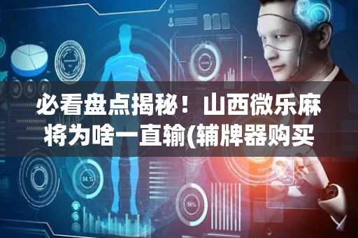 必看盘点揭秘！山西微乐麻将为啥一直输(辅牌器购买)