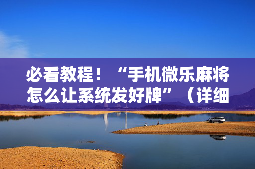 必看教程！“手机微乐麻将怎么让系统发好牌”（详细开挂教程）-哔哩哔哩