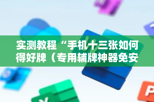 实测教程“手机十三张如何得好牌（专用辅牌神器免安装）