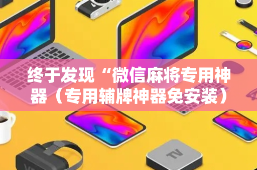 终于发现“微信麻将专用神器（专用辅牌神器免安装）