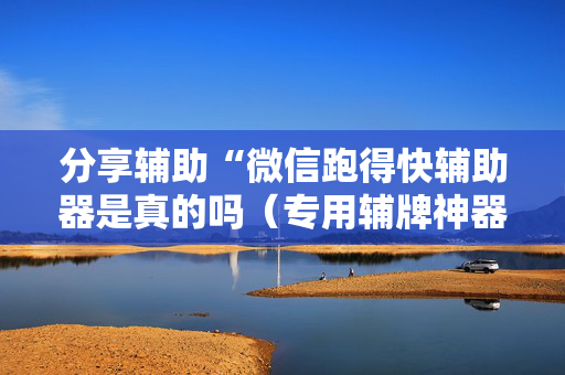 分享辅助“微信跑得快辅助器是真的吗（专用辅牌神器免安装）