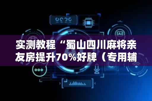 实测教程“蜀山四川麻将亲友房提升70%好牌（专用辅牌神器免安装）