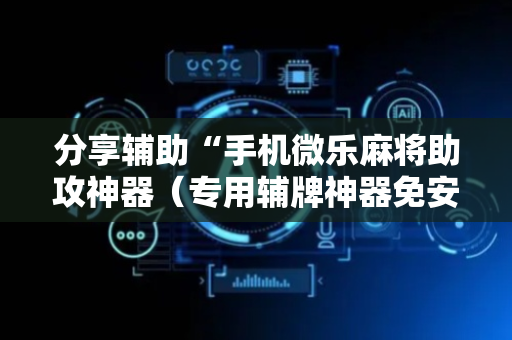 分享辅助“手机微乐麻将助攻神器（专用辅牌神器免安装）
