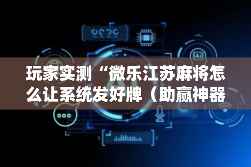玩家实测“微乐江苏麻将怎么让系统发好牌（助赢神器通用版）