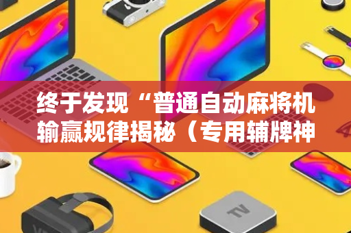 终于发现“普通自动麻将机输赢规律揭秘（专用辅牌神器免安装）
