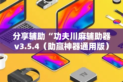 分享辅助“功夫川麻辅助器v3.5.4（助赢神器通用版）