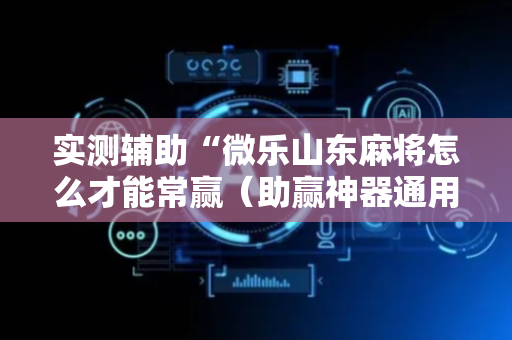 实测辅助“微乐山东麻将怎么才能常赢（助赢神器通用版）