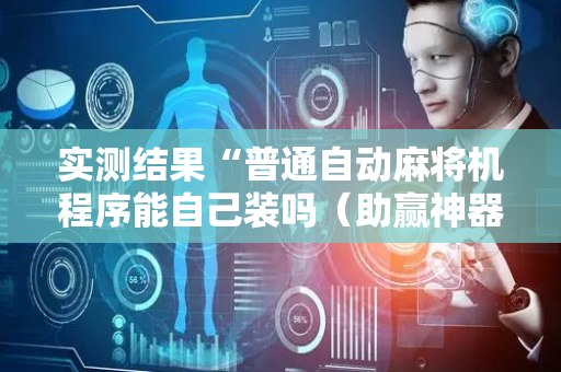 实测结果“普通自动麻将机程序能自己装吗（助赢神器通用版）