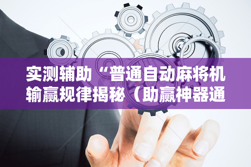 实测辅助“普通自动麻将机输赢规律揭秘（助赢神器通用版）