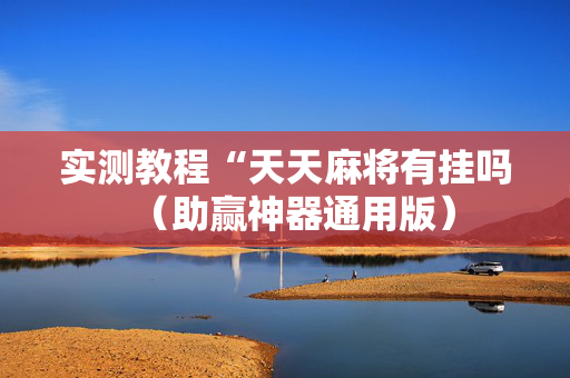 实测教程“天天麻将有挂吗（助赢神器通用版）