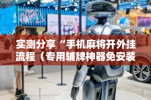 实测分享“手机麻将开外挂流程（专用辅牌神器免安装）