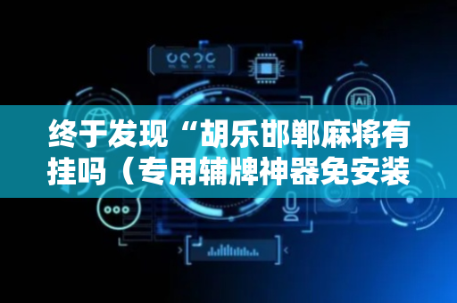 终于发现“胡乐邯郸麻将有挂吗（专用辅牌神器免安装）
