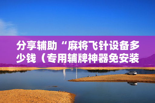 分享辅助“麻将飞针设备多少钱（专用辅牌神器免安装）