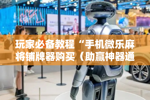 玩家必备教程“手机微乐麻将铺牌器购买（助赢神器通用版）