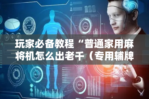 玩家必备教程“普通家用麻将机怎么出老千（专用辅牌神器免安装）