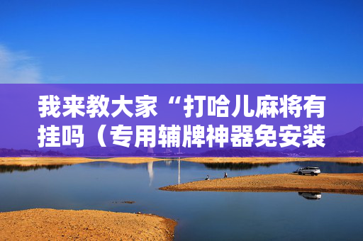 我来教大家“打哈儿麻将有挂吗（专用辅牌神器免安装）