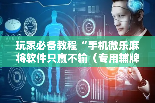 玩家必备教程“手机微乐麻将软件只赢不输（专用辅牌神器免安装）