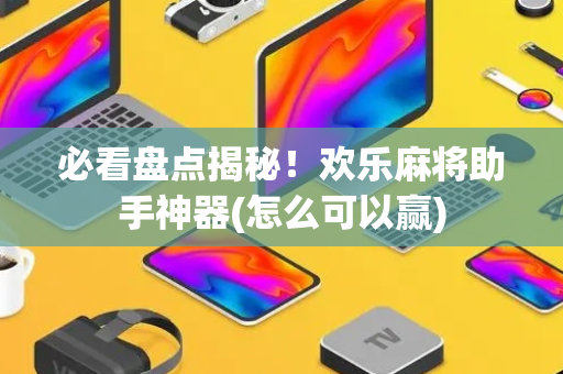 必看盘点揭秘！欢乐麻将助手神器(怎么可以赢)