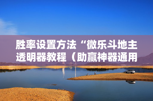 胜率设置方法“微乐斗地主透明器教程（助赢神器通用版）