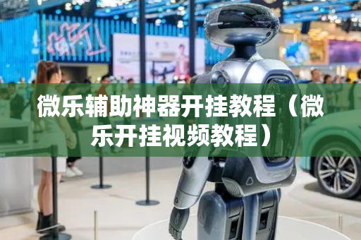 微乐辅助神器开挂教程（微乐开挂视频教程）