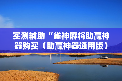 实测辅助“雀神麻将助赢神器购买（助赢神器通用版）