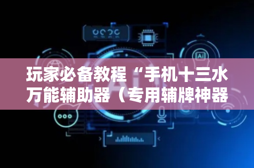 玩家必备教程“手机十三水万能辅助器（专用辅牌神器免安装）