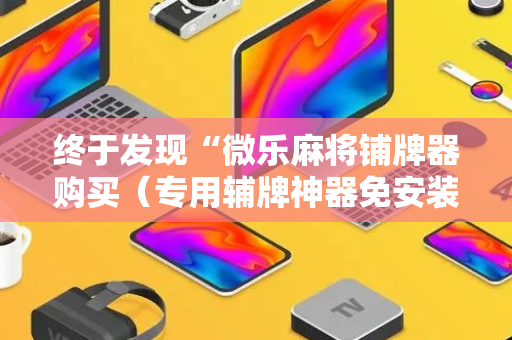 终于发现“微乐麻将铺牌器购买（专用辅牌神器免安装）