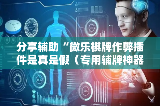 分享辅助“微乐棋牌作弊插件是真是假（专用辅牌神器免安装）