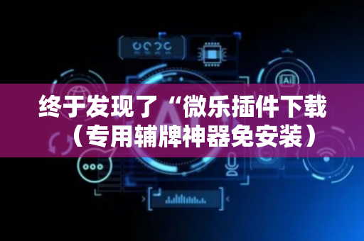 终于发现了“微乐插件下载（专用辅牌神器免安装）