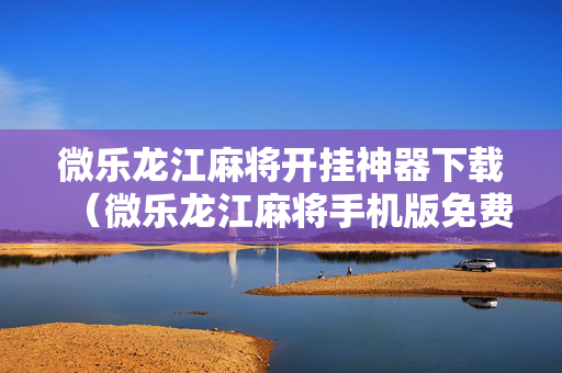 微乐龙江麻将开挂神器下载（微乐龙江麻将手机版免费挂）