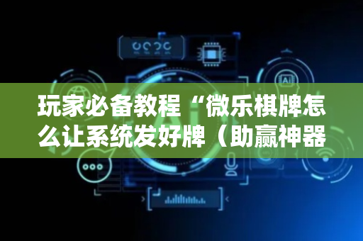 玩家必备教程“微乐棋牌怎么让系统发好牌（助赢神器通用版）