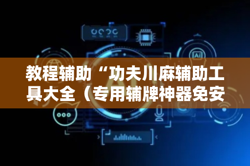 教程辅助“功夫川麻辅助工具大全（专用辅牌神器免安装）